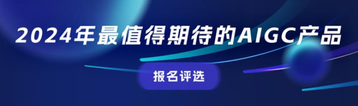 评选报名中！2024年最值得关注的AIGC企业&产品评选，有料你就来